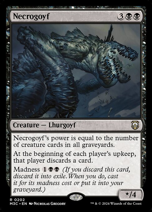 Necrogoyf's power is equal to the number of creature cards in all graveyards.
At the beginning of each player's upkeep, that player discards a card.
Madness {1}{B}{B} (If you discard this card, discard it into exile. When you do, cast it for its madness cost or put it into your graveyard.)