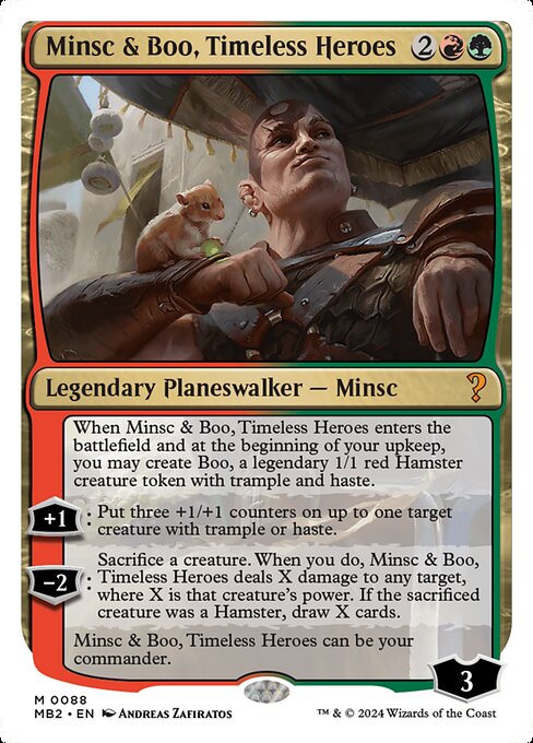 When Minsc & Boo, Timeless Heroes enters and at the beginning of your upkeep, you may create Boo, a legendary 1/1 red Hamster creature token with trample and haste.
+1: Put three +1/+1 counters on up to one target creature with trample or haste.
−2: Sacrifice a creature. When you do, Minsc & Boo, Timeless Heroes deals X damage to any target, where X is that creature's power. If the sacrificed creature was a Hamster, draw X cards.
Minsc & Boo, Timeless Heroes can be your commander.