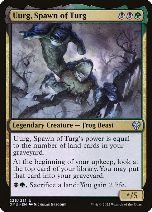 Uurg, Spawn of Turg's power is equal to the number of land cards in your graveyard.
At the beginning of your upkeep, surveil 1. (Look at the top card of your library. You may put that card into your graveyard.)
{B}{G}, Sacrifice a land: You gain 2 life.