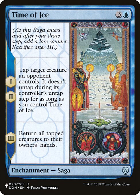 (As this Saga enters and after your draw step, add a lore counter. Sacrifice after III.)
I, II — Tap target creature an opponent controls. It doesn't untap during its controller's untap step for as long as you control Time of Ice.
III — Return all tapped creatures to their owners' hands.