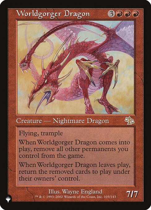 Flying, trample
When Worldgorger Dragon enters, exile all other permanents you control.
When Worldgorger Dragon leaves the battlefield, return the exiled cards to the battlefield under their owners' control.