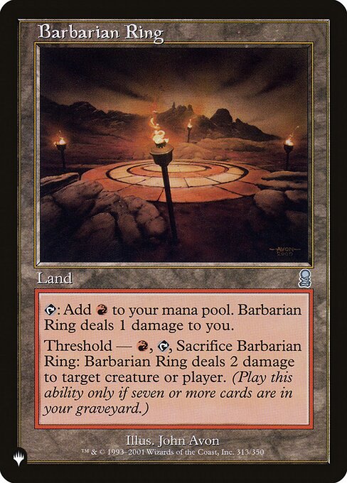 {T}: Add {R}. Barbarian Ring deals 1 damage to you.
Threshold — {R}, {T}, Sacrifice Barbarian Ring: It deals 2 damage to any target. Activate only if seven or more cards are in your graveyard.