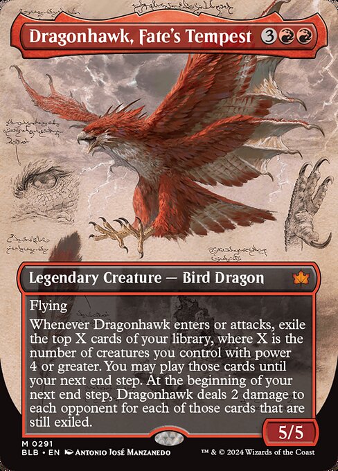 Flying
Whenever Dragonhawk enters or attacks, exile the top X cards of your library, where X is the number of creatures you control with power 4 or greater. You may play those cards until your next end step. At the beginning of your next end step, Dragonhawk deals 2 damage to each opponent for each of those cards that are still exiled.