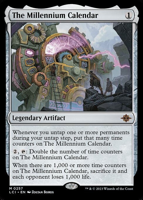 Whenever you untap one or more permanents during your untap step, put that many time counters on The Millennium Calendar.
{2}, {T}: Double the number of time counters on The Millennium Calendar.
When there are 1,000 or more time counters on The Millennium Calendar, sacrifice it and each opponent loses 1,000 life.
