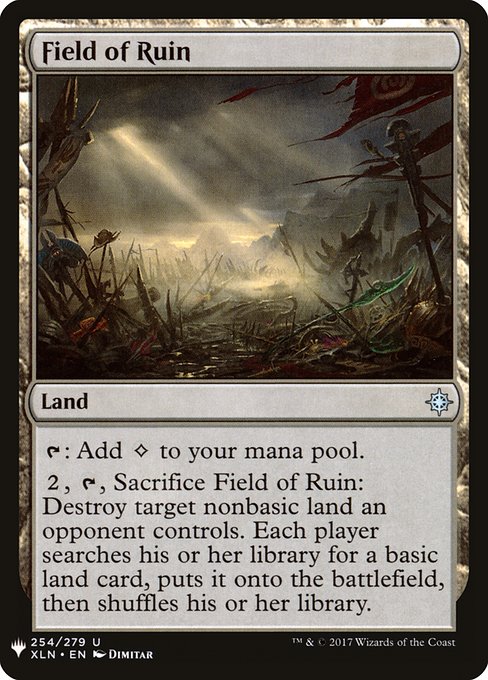 {T}: Add {C}.
{2}, {T}, Sacrifice Field of Ruin: Destroy target nonbasic land an opponent controls. Each player searches their library for a basic land card, puts it onto the battlefield, then shuffles.