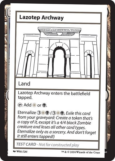Lazotep Archway enters the battlefield tapped.
{T}: Add {W} or {B}.
Eternalize {3}{W}{B} ({3}{W}{B}: Exile this card from your graveyard: Create a token that's a copy of it, except it's a 4/4 black Zombie creature and loses all other card types. Eternalize only as a sorcery. And don't forget it still enters tapped!)