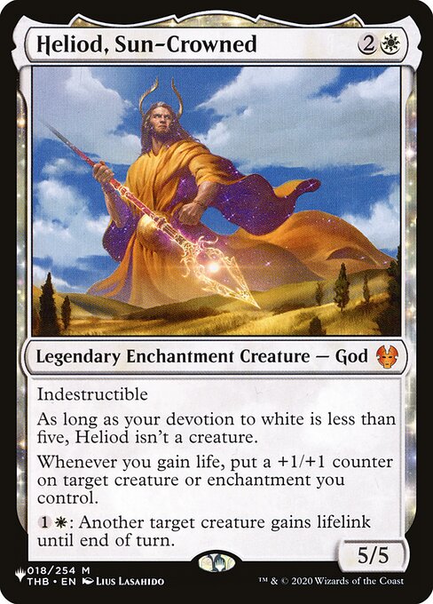 Indestructible
As long as your devotion to white is less than five, Heliod isn't a creature.
Whenever you gain life, put a +1/+1 counter on target creature or enchantment you control.
{1}{W}: Another target creature gains lifelink until end of turn.