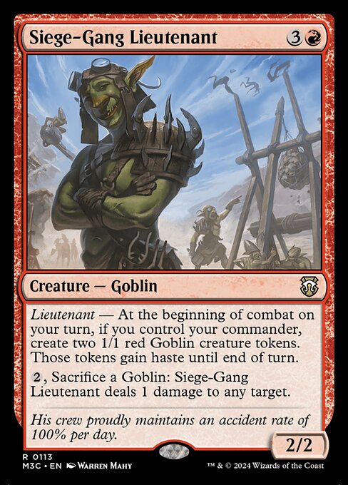 Lieutenant — At the beginning of combat on your turn, if you control your commander, create two 1/1 red Goblin creature tokens. Those tokens gain haste until end of turn.
{2}, Sacrifice a Goblin: Siege-Gang Lieutenant deals 1 damage to any target.