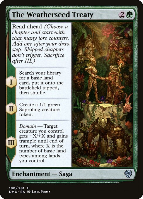 Read ahead (Choose a chapter and start with that many lore counters. Add one after your draw step. Skipped chapters don't trigger. Sacrifice after III.)
I — Search your library for a basic land card, put it onto the battlefield tapped, then shuffle.
II — Create a 1/1 green Saproling creature token.
III — Domain — Target creature you control gets +X/+X and gains trample until end of turn, where X is the number of basic land types among lands you control.