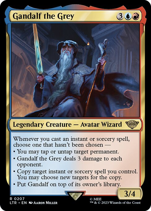 Whenever you cast an instant or sorcery spell, choose one that hasn't been chosen —
• You may tap or untap target permanent.
• Gandalf the Grey deals 3 damage to each opponent.
• Copy target instant or sorcery spell you control. You may choose new targets for the copy.
• Put Gandalf on top of its owner's library.