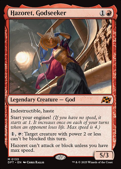 Indestructible, haste
Start your engines! (If you have no speed, it starts at 1. It increases once on each of your turns when an opponent loses life. Max speed is 4.)
{1}, {T}: Target creature with power 2 or less can't be blocked this turn.
Hazoret can't attack or block unless you have max speed.