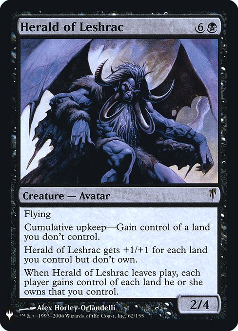 Flying
Cumulative upkeep—Gain control of a land you don't control. (At the beginning of your upkeep, put an age counter on this permanent, then sacrifice it unless you pay its upkeep cost for each age counter on it.)
Herald of Leshrac gets +1/+1 for each land you control but don't own.
When Herald of Leshrac leaves the battlefield, each player gains control of each land they own that you control.