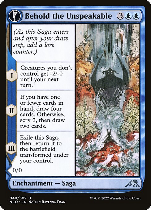 (As this Saga enters and after your draw step, add a lore counter.)
I — Creatures you don't control get -2/-0 until your next turn.
II — If you have one or fewer cards in hand, draw four cards. Otherwise, scry 2, then draw two cards.
III — Exile this Saga, then return it to the battlefield transformed under your control.   Flying, trample
Vision of the Unspeakable gets +1/+1 for each card in your hand.