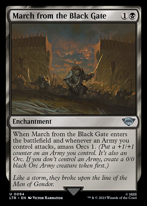 When March from the Black Gate enters the battlefield and whenever an Army you control attacks, amass Orcs 1. (Put a +1/+1 counter on an Army you control. It's also an Orc. If you don't control an Army, create a 0/0 black Orc Army creature token first.)