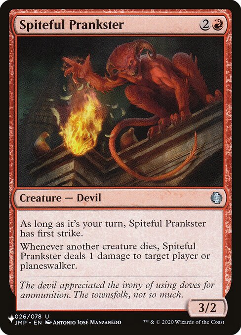 During your turn, Spiteful Prankster has first strike.
Whenever another creature dies, Spiteful Prankster deals 1 damage to target player or planeswalker.