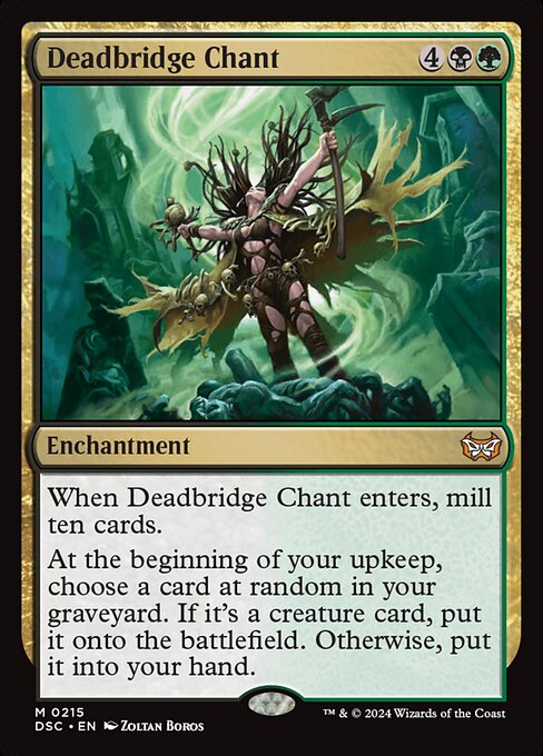 When Deadbridge Chant enters, mill ten cards.
At the beginning of your upkeep, choose a card at random in your graveyard. If it's a creature card, return it to the battlefield. Otherwise, return it to your hand.