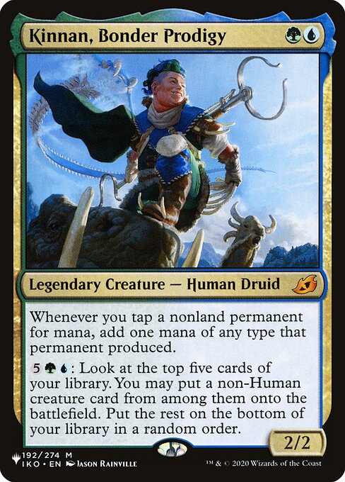 Whenever you tap a nonland permanent for mana, add one mana of any type that permanent produced.
{5}{G}{U}: Look at the top five cards of your library. You may put a non-Human creature card from among them onto the battlefield. Put the rest on the bottom of your library in a random order.