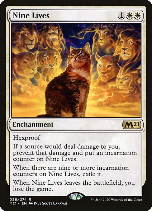 Hexproof
If a source would deal damage to you, prevent that damage and put an incarnation counter on Nine Lives.
When there are nine or more incarnation counters on Nine Lives, exile it.
When Nine Lives leaves the battlefield, you lose the game.