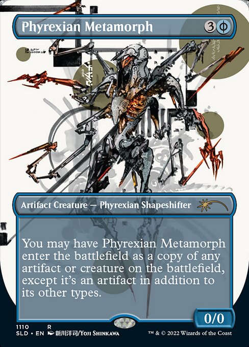 ({U/P} can be paid with either {U} or 2 life.)
You may have Phyrexian Metamorph enter the battlefield as a copy of any artifact or creature on the battlefield, except it's an artifact in addition to its other types.