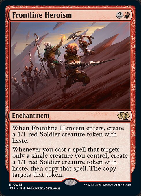 When Frontline Heroism enters, create a 1/1 red Soldier creature token with haste.
Whenever you cast a spell that targets only a single creature you control, create a 1/1 red Soldier creature token with haste, then copy that spell. The copy targets that token.