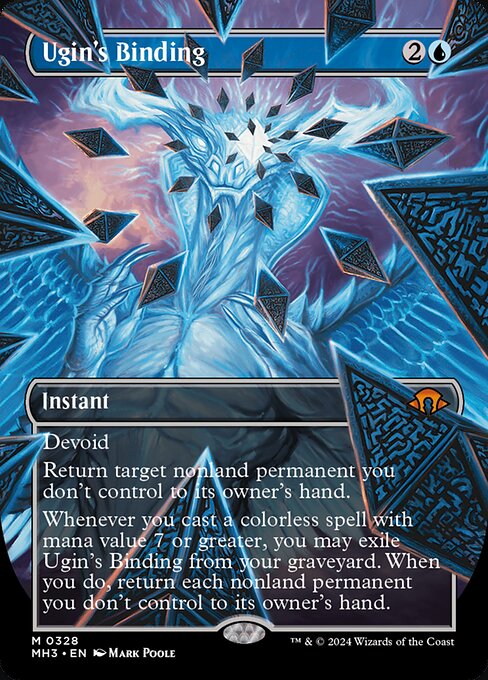 Devoid (This card has no color.)
Return target nonland permanent you don't control to its owner's hand.
Whenever you cast a colorless spell with mana value 7 or greater, you may exile Ugin's Binding from your graveyard. When you do, return each nonland permanent you don't control to its owner's hand.