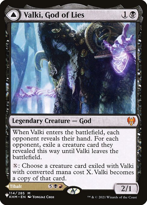 When Valki enters, each opponent reveals their hand. For each opponent, exile a creature card they revealed this way until Valki leaves the battlefield.
{X}: Choose a creature card exiled with Valki with mana value X. Valki becomes a copy of that card.   As Tibalt enters, you get an emblem with "You may play cards exiled with Tibalt, Cosmic Impostor, and you may spend mana as though it were mana of any color to cast those spells."
+2: Exile the top card of each player's library.
−3: Exile target