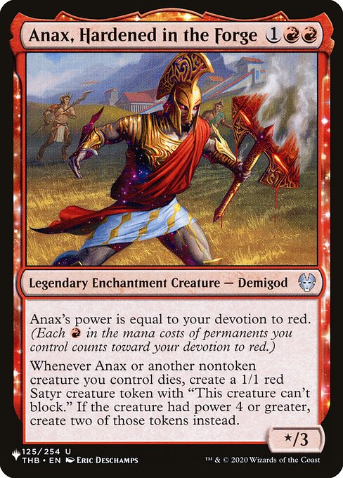 Anax's power is equal to your devotion to red. (Each {R} in the mana costs of permanents you control counts toward your devotion to red.)
Whenever Anax or another nontoken creature you control dies, create a 1/1 red Satyr creature token with "This creature can't block." If the creature had power 4 or greater, create two of those tokens instead.