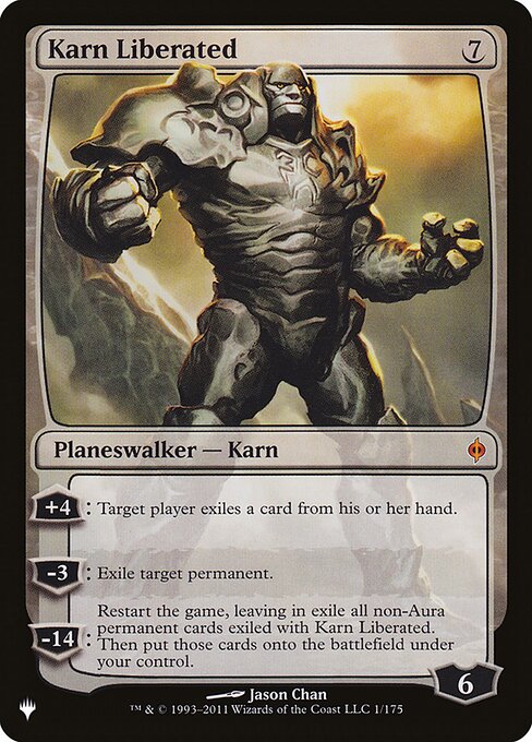 +4: Target player exiles a card from their hand.
−3: Exile target permanent.
−14: Restart the game, leaving in exile all non-Aura permanent cards exiled with Karn Liberated. Then put those cards onto the battlefield under your control.