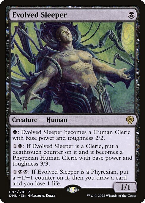 {B}: Evolved Sleeper becomes a Human Cleric with base power and toughness 2/2.
{1}{B}: If Evolved Sleeper is a Cleric, put a deathtouch counter on it and it becomes a Phyrexian Human Cleric with base power and toughness 3/3.
{1}{B}{B}: If Evolved Sleeper is a Phyrexian, put a +1/+1 counter on it, then you draw a card and you lose 1 life.