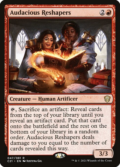 {T}, Sacrifice an artifact: Reveal cards from the top of your library until you reveal an artifact card. Put that card onto the battlefield and the rest on the bottom of your library in a random order. Audacious Reshapers deals damage to you equal to the number of cards revealed this way.