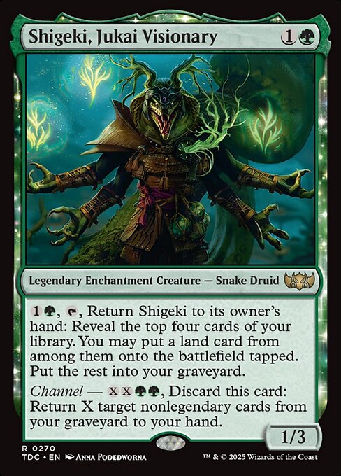 {1}{G}, {T}, Return Shigeki to its owner's hand: Reveal the top four cards of your library. You may put a land card from among them onto the battlefield tapped. Put the rest into your graveyard.
Channel — {X}{X}{G}{G}, Discard this card: Return X target nonlegendary cards from your graveyard to your hand.