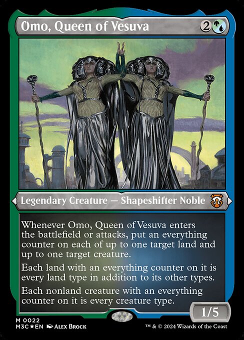 Whenever Omo, Queen of Vesuva enters the battlefield or attacks, put an everything counter on each of up to one target land and up to one target creature.
Each land with an everything counter on it is every land type in addition to its other types.
Each nonland creature with an everything counter on it is every creature type.