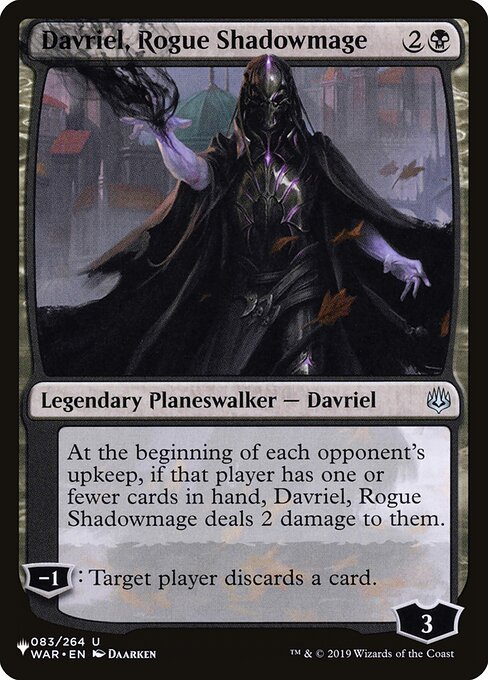 At the beginning of each opponent's upkeep, if that player has one or fewer cards in hand, Davriel, Rogue Shadowmage deals 2 damage to them.
−1: Target player discards a card.
