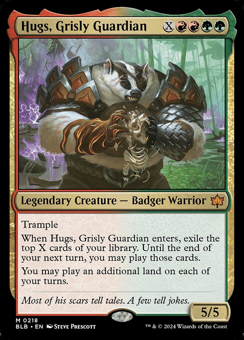 Trample
When Hugs, Grisly Guardian enters, exile the top X cards of your library. Until the end of your next turn, you may play those cards.
You may play an additional land on each of your turns.