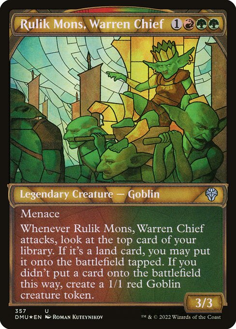 Menace (This creature can't be blocked except by two or more creatures.)
Whenever Rulik Mons, Warren Chief attacks, look at the top card of your library. If it's a land card, you may put it onto the battlefield tapped. If you didn't put a card onto the battlefield this way, create a 1/1 red Goblin creature token.