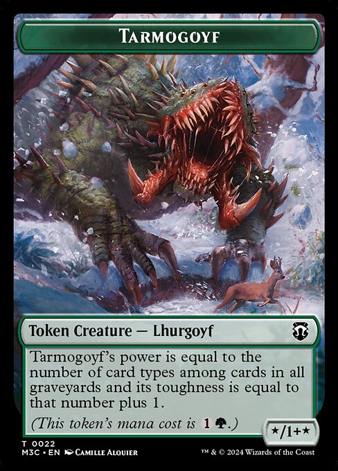 Tarmogoyf's power is equal to the number of card types among cards in all graveyards and its toughness is equal to that number plus 1.
(This token's mana cost is {1}{G}.)