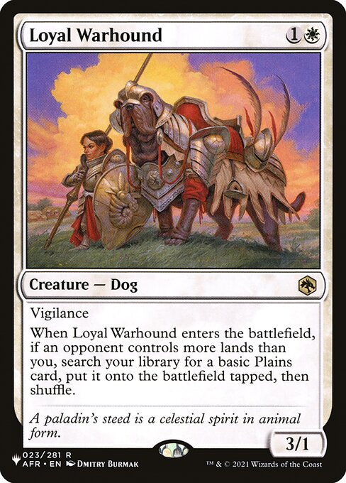 Vigilance
When Loyal Warhound enters the battlefield, if an opponent controls more lands than you, search your library for a basic Plains card, put it onto the battlefield tapped, then shuffle.