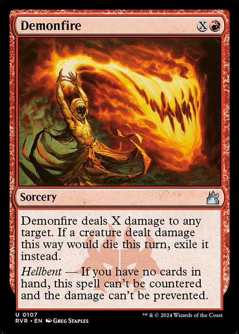 Demonfire deals X damage to any target. If a creature dealt damage this way would die this turn, exile it instead.
Hellbent — If you have no cards in hand, this spell can't be countered and the damage can't be prevented.