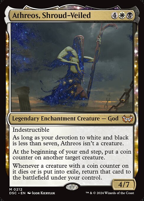 Indestructible
As long as your devotion to white and black is less than seven, Athreos isn't a creature.
At the beginning of your end step, put a coin counter on another target creature.
Whenever a creature with a coin counter on it dies or is put into exile, return that card to the battlefield under your control.