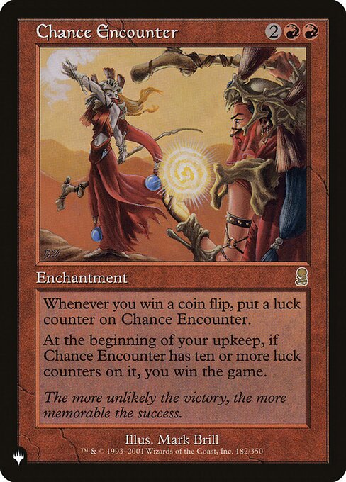 Whenever you win a coin flip, put a luck counter on Chance Encounter.
At the beginning of your upkeep, if Chance Encounter has ten or more luck counters on it, you win the game.