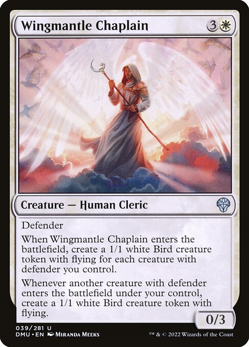 Defender
When Wingmantle Chaplain enters the battlefield, create a 1/1 white Bird creature token with flying for each creature with defender you control.
Whenever another creature with defender enters the battlefield under your control, create a 1/1 white Bird creature token with flying.