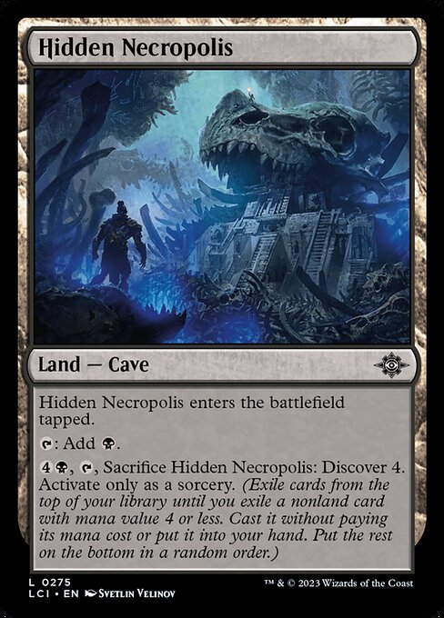 Hidden Necropolis enters the battlefield tapped.
{T}: Add {B}.
{4}{B}, {T}, Sacrifice Hidden Necropolis: Discover 4. Activate only as a sorcery. (Exile cards from the top of your library until you exile a nonland card with mana value 4 or less. Cast it without paying its mana cost or put it into your hand. Put the rest on the bottom in a random order.)