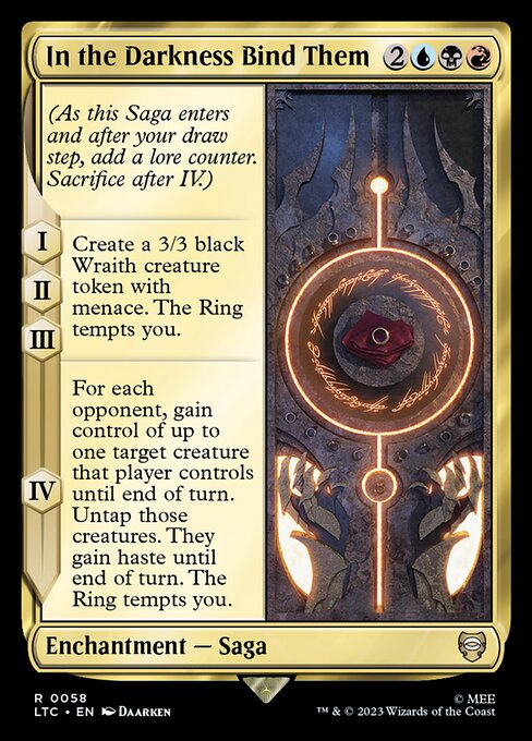 (As this Saga enters and after your draw step, add a lore counter. Sacrifice after IV.)
I, II, III — Create a 3/3 black Wraith creature token with menace. The Ring tempts you.
IV — For each opponent, gain control of up to one target creature that player controls until end of turn. Untap those creatures. They gain haste until end of turn. The Ring tempts you.