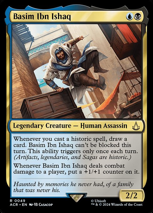 Whenever you cast a historic spell, draw a card. Basim Ibn Ishaq can't be blocked this turn. This ability triggers only once each turn. (Artifacts, legendaries, and Sagas are historic.)
Whenever Basim Ibn Ishaq deals combat damage to a player, put a +1/+1 counter on it.
