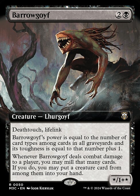 Deathtouch, lifelink
Barrowgoyf's power is equal to the number of card types among cards in all graveyards and its toughness is equal to that number plus 1.
Whenever Barrowgoyf deals combat damage to a player, you may mill that many cards. If you do, you may put a creature card from among them into your hand.
