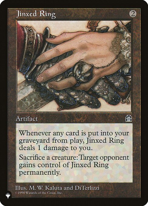 Whenever a nontoken permanent is put into your graveyard from the battlefield, Jinxed Ring deals 1 damage to you.
Sacrifice a creature: Target opponent gains control of Jinxed Ring. (This effect lasts indefinitely.)
