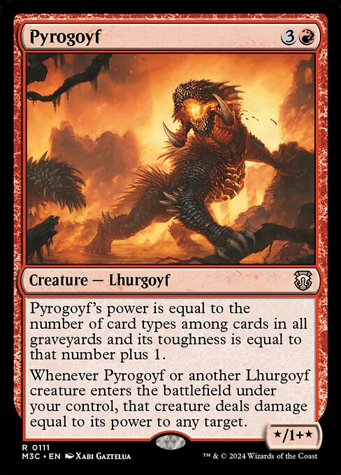 Pyrogoyf's power is equal to the number of card types among cards in all graveyards and its toughness is equal to that number plus 1.
Whenever Pyrogoyf or another Lhurgoyf creature you control enters, that creature deals damage equal to its power to any target.