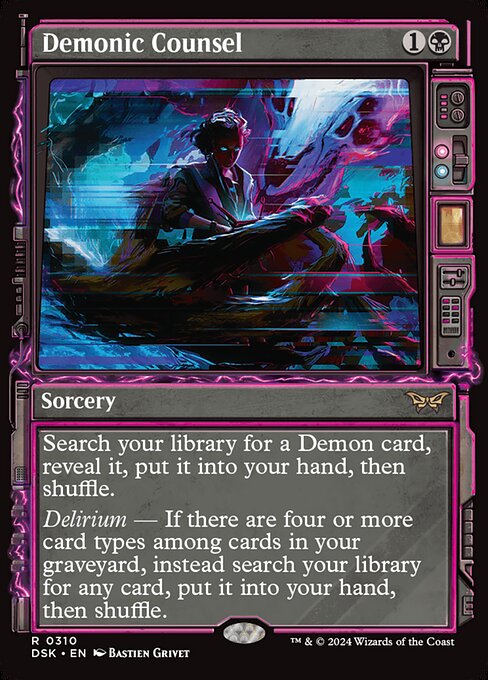 Search your library for a Demon card, reveal it, put it into your hand, then shuffle.
Delirium — If there are four or more card types among cards in your graveyard, instead search your library for any card, put it into your hand, then shuffle.