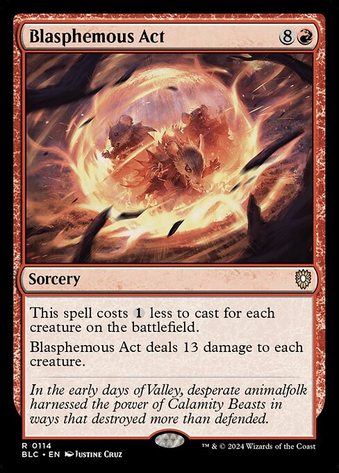 This spell costs {1} less to cast for each creature on the battlefield.
Blasphemous Act deals 13 damage to each creature.