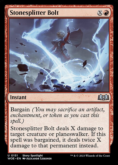 Bargain (You may sacrifice an artifact, enchantment, or token as you cast this spell.)
Stonesplitter Bolt deals X damage to target creature or planeswalker. If this spell was bargained, it deals twice X damage to that permanent instead.
